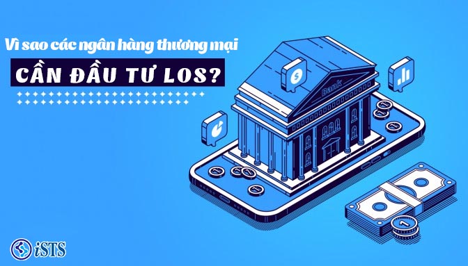 Vì sao các ngân hàng thương mại phải đầu tư LOS?